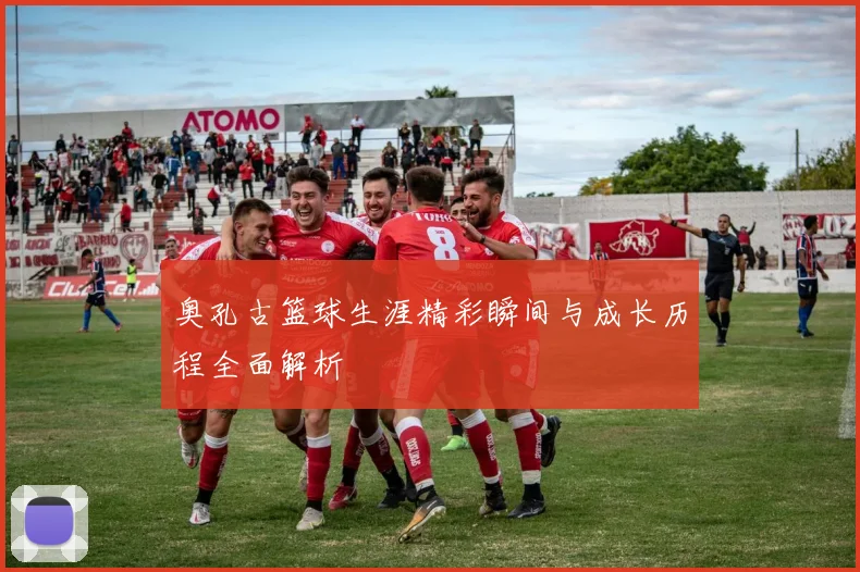 奥孔古篮球生涯精彩瞬间与成长历程全面解析