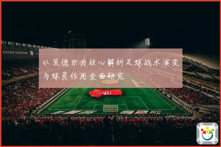 以莫德尔为核心解析足球战术演变与球员作用全面研究