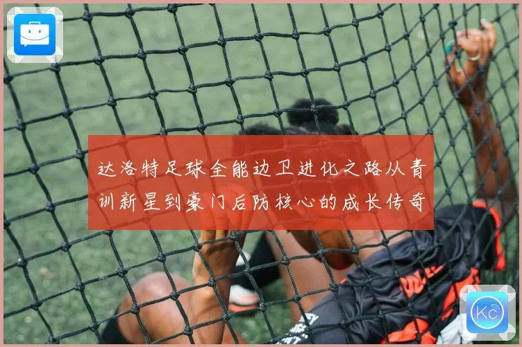 达洛特足球全能边卫进化之路从青训新星到豪门后防核心的成长传奇