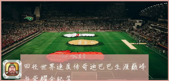 田径世界速度传奇迪巴巴生涯巅峰与荣耀全纪录