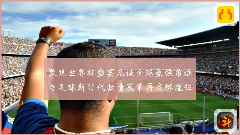 聚焦世界杯盛宴见证全球豪强角逐与足球新时代激情篇章再启辉煌征战术观察