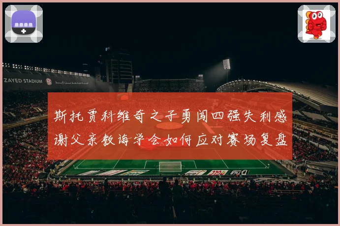 斯托贾科维奇之子勇闯四强失利感谢父亲教诲学会如何应对赛场复盘