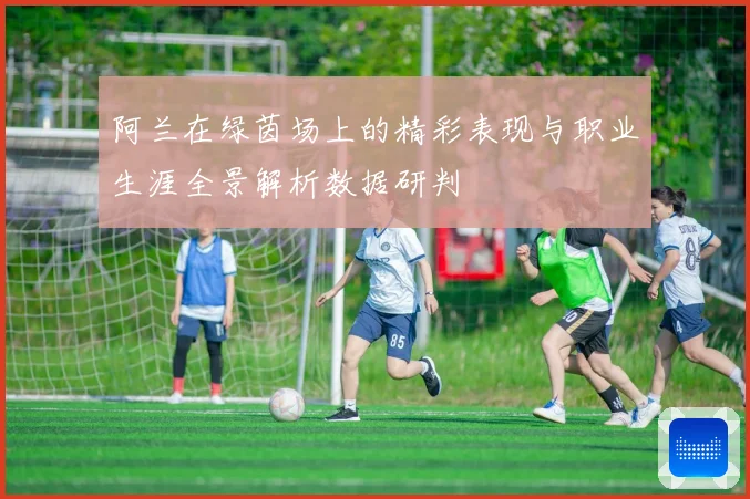 阿兰在绿茵场上的精彩表现与职业生涯全景解析数据研判