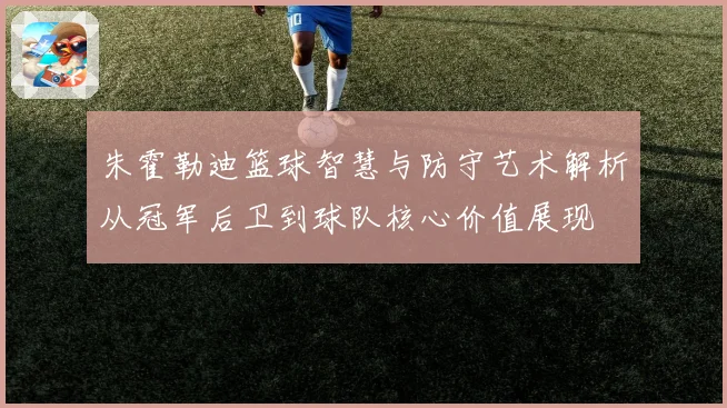 朱霍勒迪篮球智慧与防守艺术解析从冠军后卫到球队核心价值展现