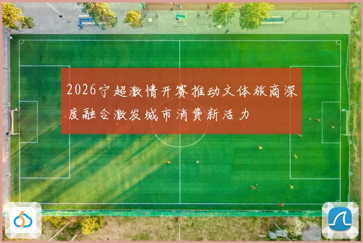 2026宁超激情开赛推动文体旅商深度融合激发城市消费新活力