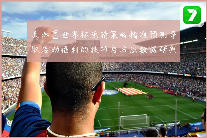 美加墨世界杯竞猜策略精准预测争取活动福利的技巧与方法数据研判