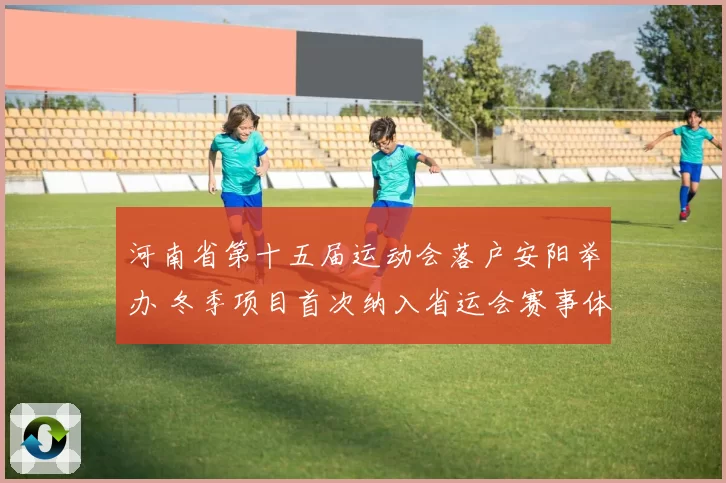 河南省第十五届运动会落户安阳举办 冬季项目首次纳入省运会赛事体系