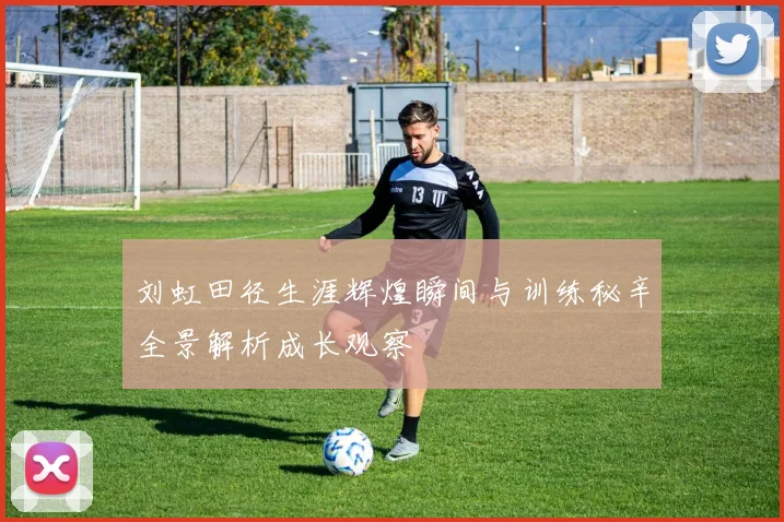 刘虹田径生涯辉煌瞬间与训练秘辛全景解析成长观察