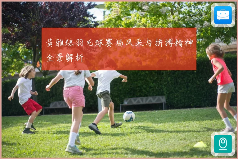 黄雅琼羽毛球赛场风采与拼搏精神全景解析
