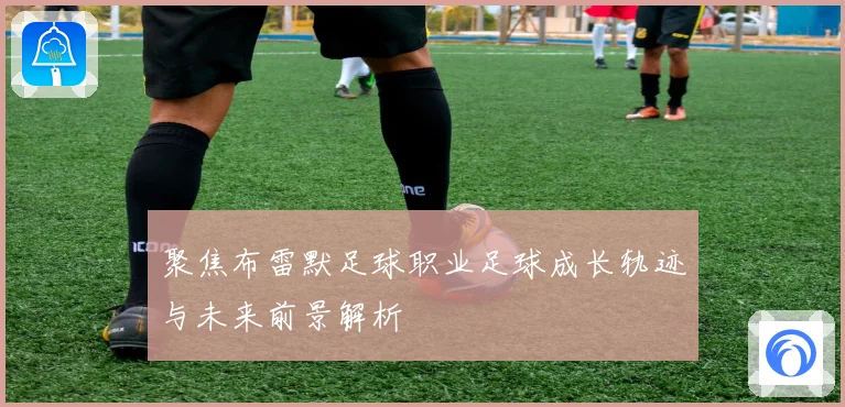 聚焦布雷默足球职业足球成长轨迹与未来前景解析