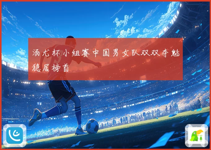 汤尤杯小组赛中国男女队双双夺魁稳居榜首