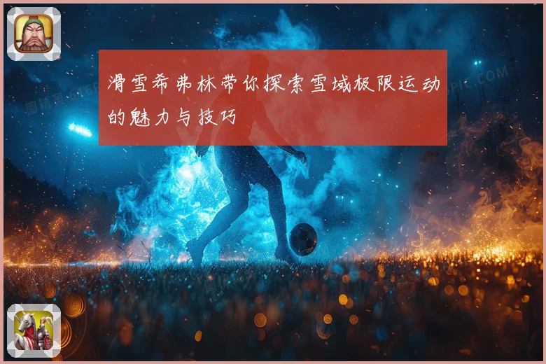 滑雪希弗林带你探索雪域极限运动的魅力与技巧