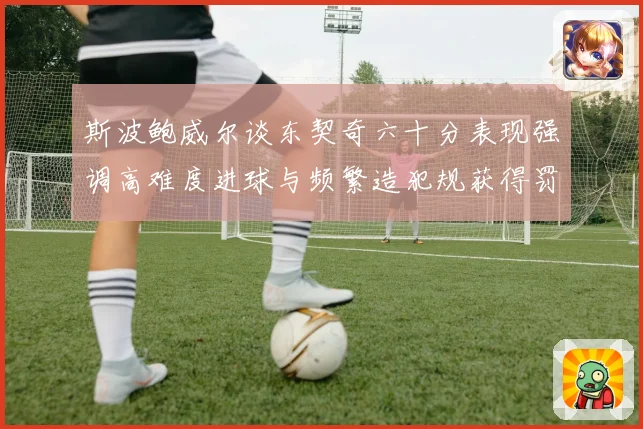 斯波鲍威尔谈东契奇六十分表现强调高难度进球与频繁造犯规获得罚赛场复盘