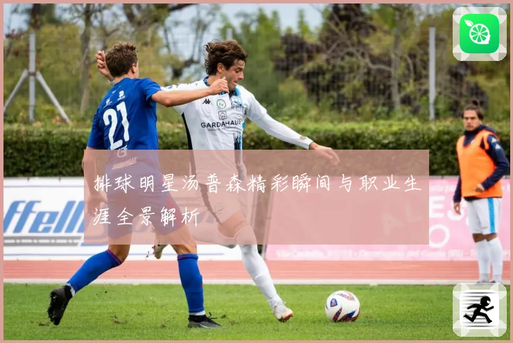 排球明星汤普森精彩瞬间与职业生涯全景解析