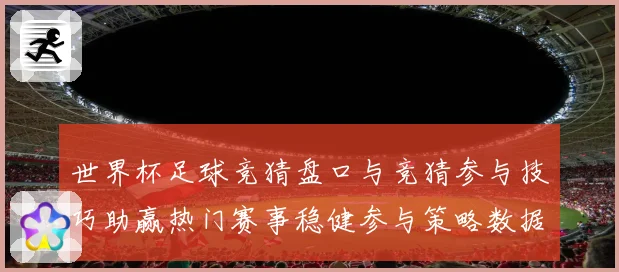 世界杯足球竞猜盘口与竞猜参与技巧助赢热门赛事稳健参与策略数据研判