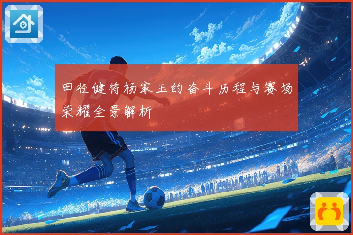 田径健将杨家玉的奋斗历程与赛场荣耀全景解析