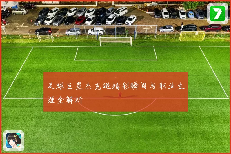 足球巨星杰克逊精彩瞬间与职业生涯全解析