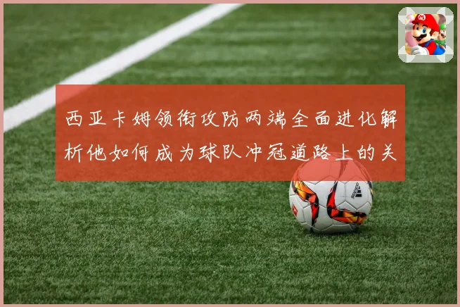 西亚卡姆领衔攻防两端全面进化解析他如何成为球队冲冠道路上的关键核心力量
