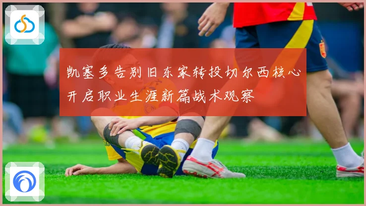 凯塞多告别旧东家转投切尔西核心开启职业生涯新篇战术观察