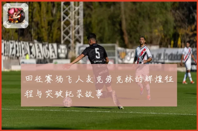 田径赛场飞人麦克劳克林的辉煌征程与突破纪录故事
