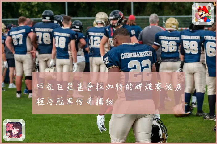 田径巨星基普拉加特的辉煌赛场历程与冠军传奇揭秘