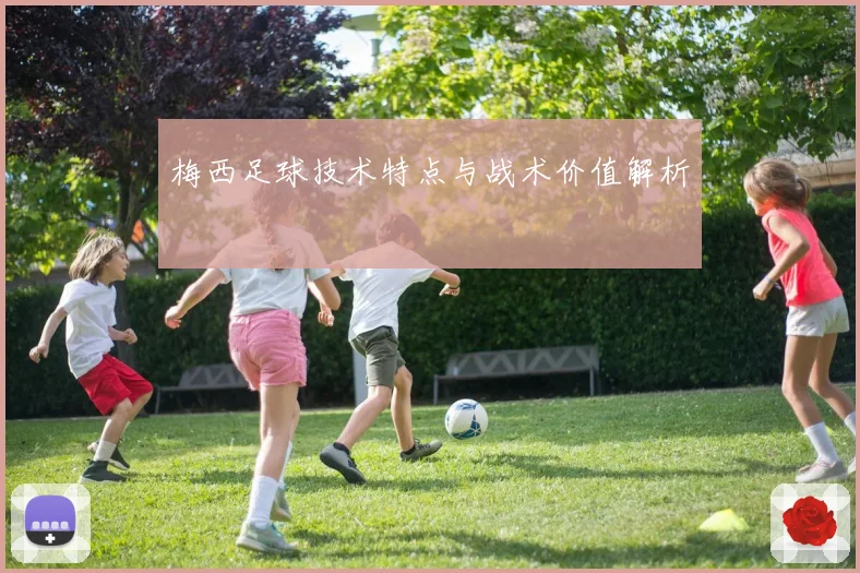 梅西足球技术特点与战术价值解析