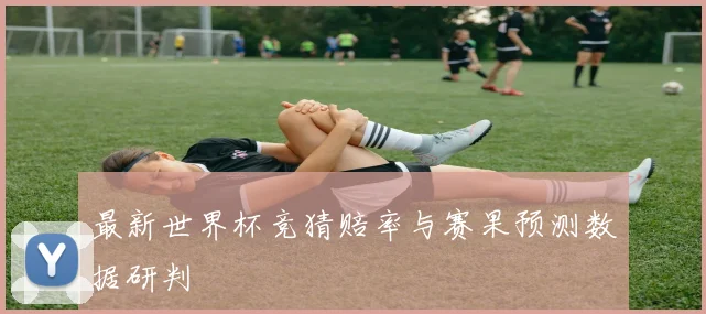 最新世界杯竞猜赔率与赛果预测数据研判