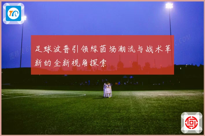足球波普引领绿茵场潮流与战术革新的全新视角探索