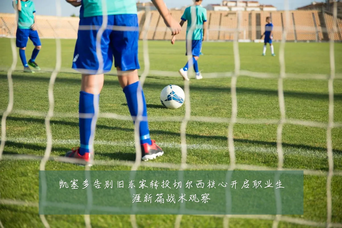 凯塞多告别旧东家转投切尔西核心开启职业生涯新篇战术观察