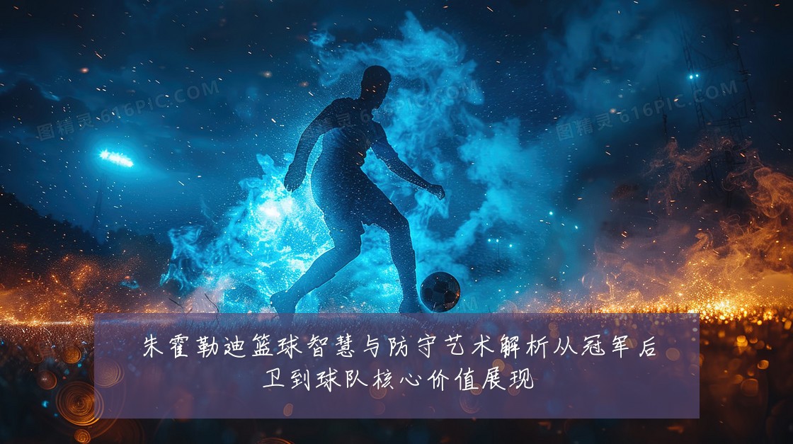 朱霍勒迪篮球智慧与防守艺术解析从冠军后卫到球队核心价值展现