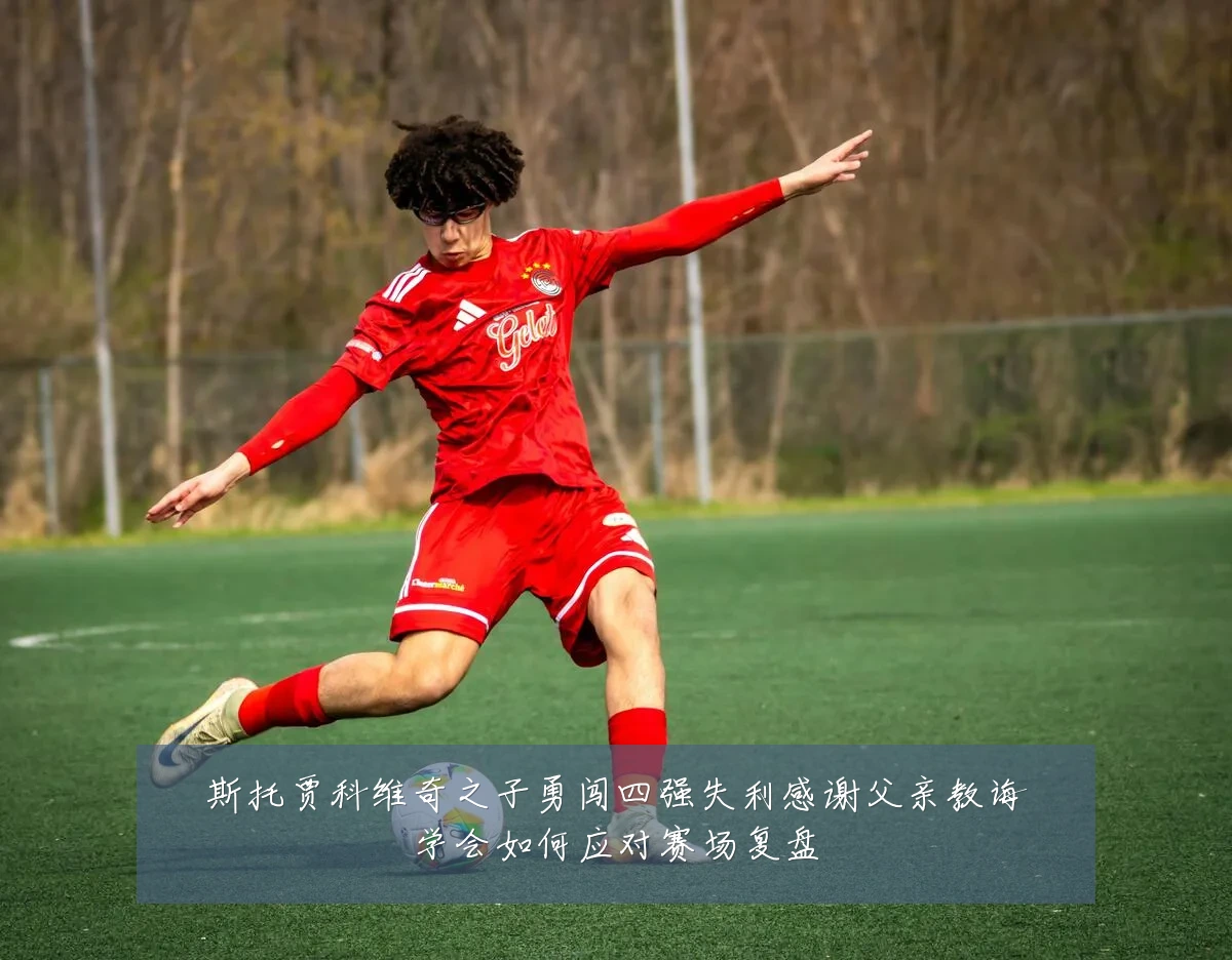 斯托贾科维奇之子勇闯四强失利感谢父亲教诲学会如何应对赛场复盘
