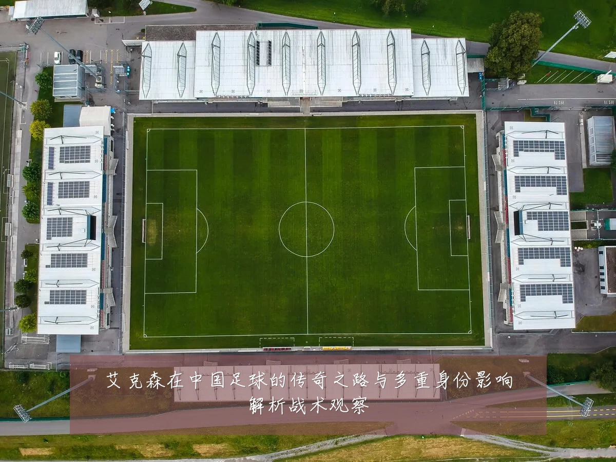 艾克森在中国足球的传奇之路与多重身份影响解析战术观察