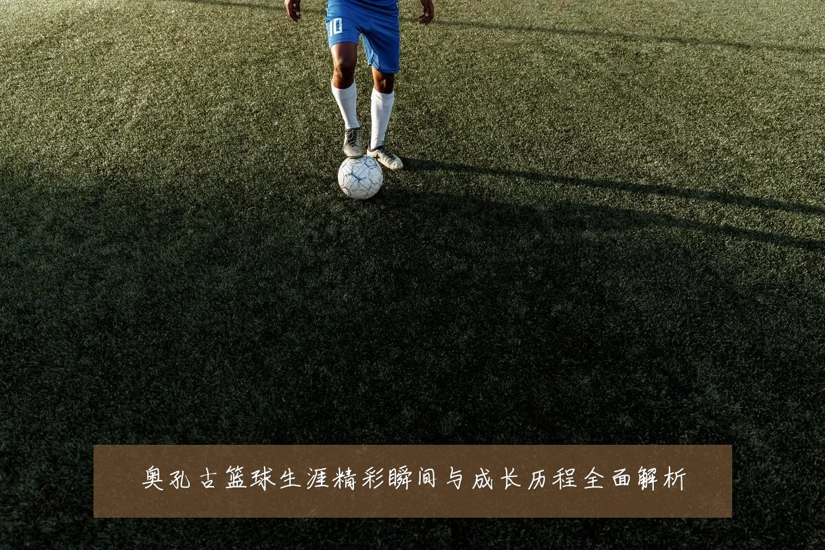 奥孔古篮球生涯精彩瞬间与成长历程全面解析