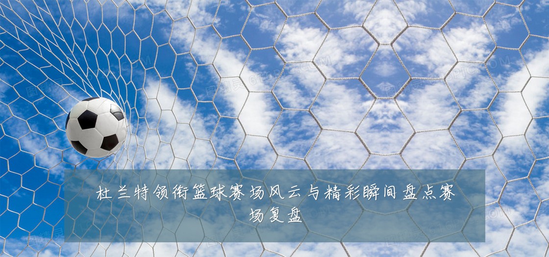 杜兰特领衔篮球赛场风云与精彩瞬间盘点赛场复盘
