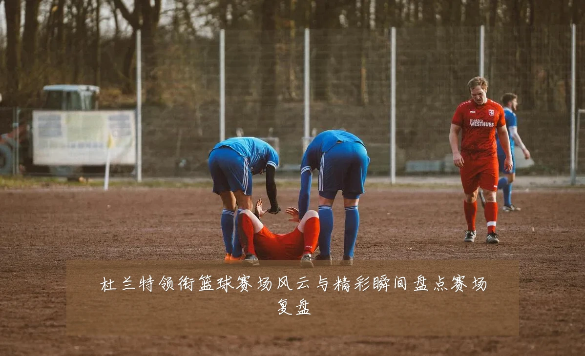 杜兰特领衔篮球赛场风云与精彩瞬间盘点赛场复盘