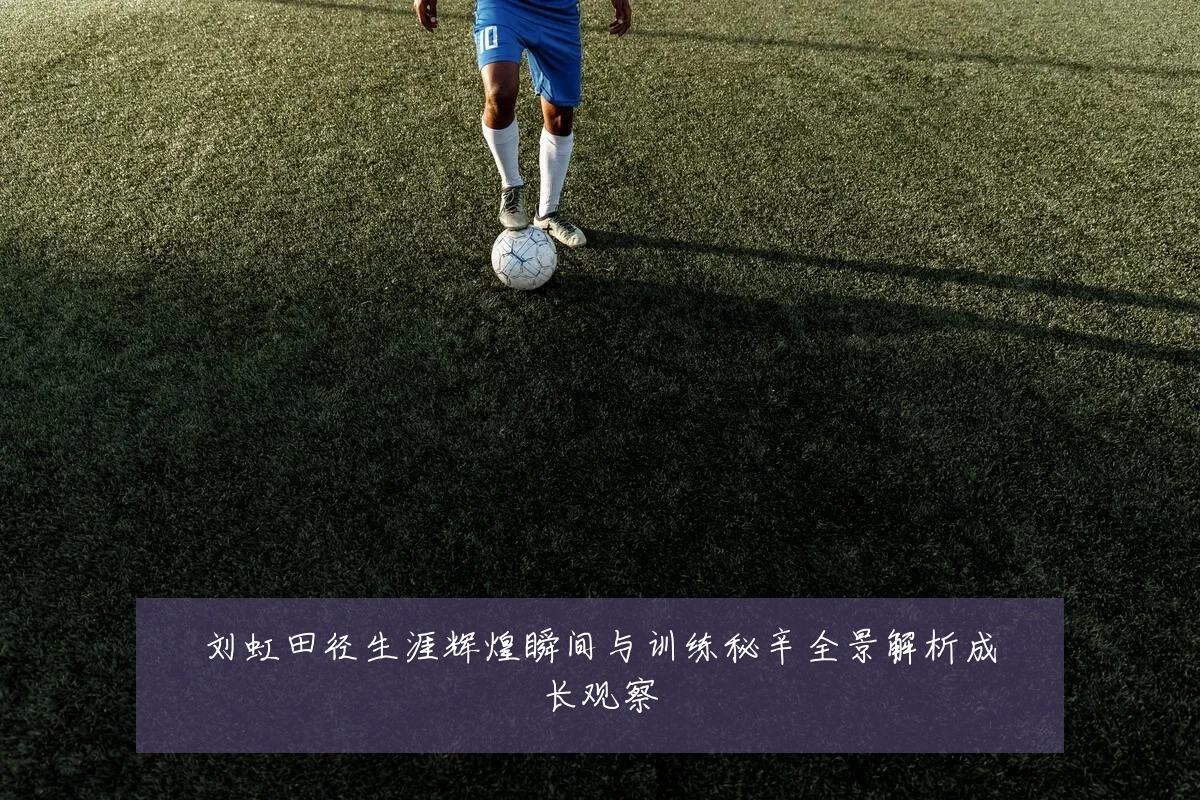 刘虹田径生涯辉煌瞬间与训练秘辛全景解析成长观察