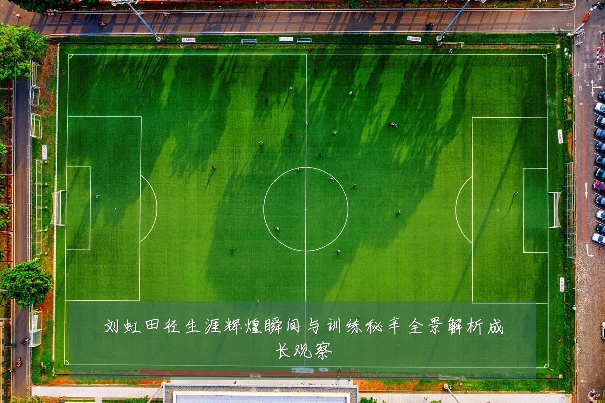 刘虹田径生涯辉煌瞬间与训练秘辛全景解析成长观察